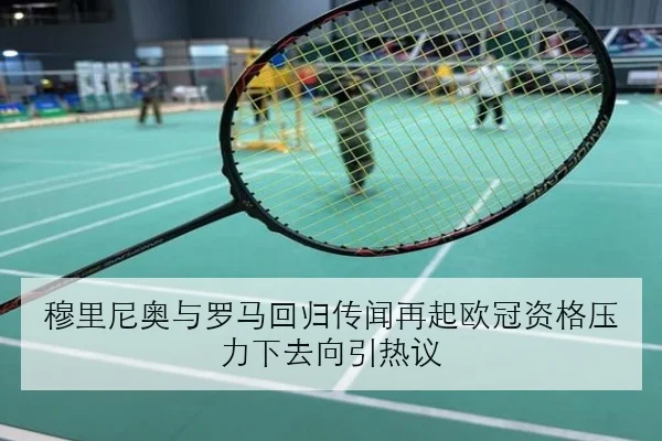 穆里尼奥与罗马回归传闻再起欧冠资格压力下去向引热议
