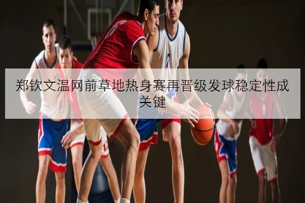 郑钦文温网前草地热身赛再晋级发球稳定性成关键